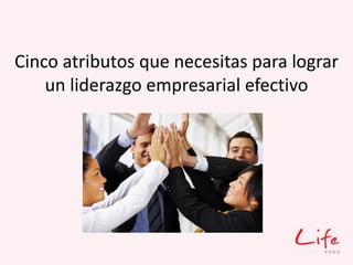 Cinco atributos que necesitas para lograr
un liderazgo empresarial efectivo
 