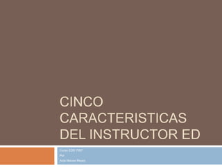 CINCO
CARACTERISTICAS
DEL INSTRUCTOR ED
Curso EDD 7007
Por
Aida Nieves Reyes
 