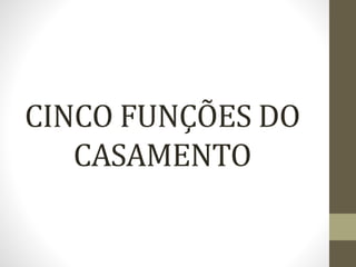 CINCO FUNÇÕES DO
CASAMENTO
 