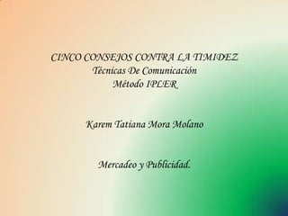 CINCO CONSEJOS CONTRA LA TIMIDEZ
       Técnicas De Comunicación
            Método IPLER


     Karem Tatiana Mora Molano


        Mercadeo y Publicidad.
 