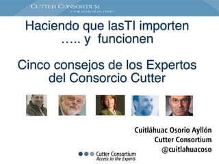 Haciendo que lasTI importen ! 
….. y funcionen! 
! 
Cinco consejos de los Expertos 
del Consorcio Cutter 
Cuitláhuac Osorio Ayllón 
Cutter Consortium 
@cuitlahuacoso 
 
