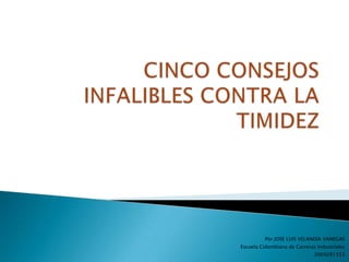 CINCO CONSEJOS INFALIBLES CONTRA LA TIMIDEZ Por JOSE LUIS VELANDIA VANEGAS Escuela Colombiana de Carreras Industriales 2009281353 