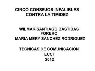 CINCO CONSEJOS INFALIBLES
    CONTRA LA TIMIDEZ


 WILMAR SANTIAGO BASTIDAS
          FORERO
MARIA MERY SANCHEZ RODRIGUEZ

 TECNICAS DE COMUNICACIÓN
           ECCI
            2012
 