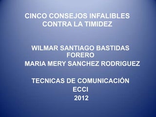 CINCO CONSEJOS INFALIBLES
    CONTRA LA TIMIDEZ


 WILMAR SANTIAGO BASTIDAS
          FORERO
MARIA MERY SANCHEZ RODRIGUEZ

 TECNICAS DE COMUNICACIÓN
           ECCI
            2012
 