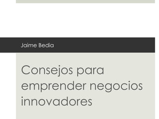 Jaime Bedia



Consejos para
emprender negocios
innovadores
 