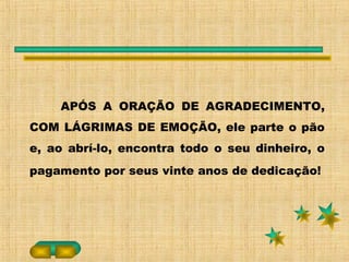 APÓS A ORAÇÃO DE AGRADECIMENTO,
COM LÁGRIMAS DE EMOÇÃO, ele parte o pão
e, ao abrí-lo, encontra todo o seu dinheiro, o
pagamento por seus vinte anos de dedicação!
 