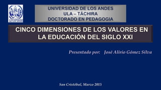 CINCO DIMENSIONES DE LOS VALORES EN
LA EDUCACIÓN DEL SIGLO XXI
Presentado por: José Alirio Gómez Silva
San Cristóbal, Marzo 2015
 