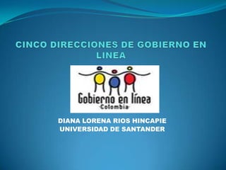 CINCO DIRECCIONES DE GOBIERNO EN LINEA DIANA LORENA RIOS HINCAPIE UNIVERSIDAD DE SANTANDER 