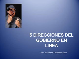 5 DIRECCIONES DEL
   GOBIERNO EN
      LINEA
    Por: Luis Cenen Castañeda Reyes
 