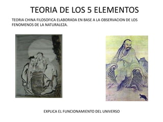 TEORIA DE LOS 5 ELEMENTOS
TEORIA CHINA FILOSOFICA ELABORADA EN BASE A LA OBSERVACION DE LOS
FENOMENOS DE LA NATURALEZA.
EXPLICA EL FUNCIONAMIENTO DEL UNIVERSO
 