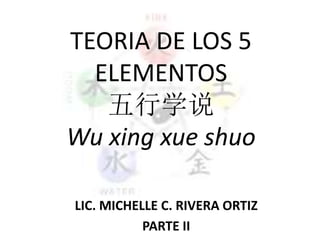 TEORIA DE LOS 5
ELEMENTOS
五行学说
Wu xing xue shuo
LIC. MICHELLE C. RIVERA ORTIZ
PARTE II
 
