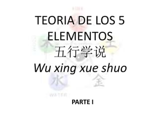 TEORIA DE LOS 5
ELEMENTOS
五行学说
Wu xing xue shuo
PARTE I
 
