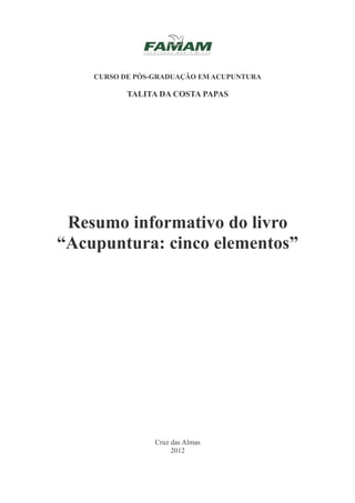 CURSO DE PÓS-GRADUAÇÃO EM ACUPUNTURA
TALITA DA COSTA PAPAS
Resumo informativo do livro
“Acupuntura: cinco elementos”
Cruz das Almas
2012
 