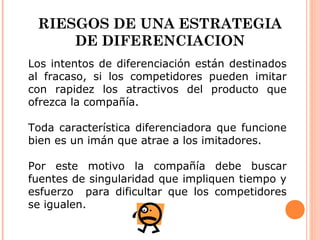 RIESGOS DE UNA ESTRATEGIA
     DE DIFERENCIACION
Los intentos de diferenciación están destinados
al fracaso, si los compet...