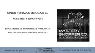 LLAMENOS AL 4 83 30 00www.mshopp.com
Cinco formas de usar el
Mystery Shopper
para medir las experiencias y mejorar
los procesos de ventas y servicio
 