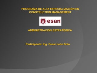 PROGRAMA DE ALTA ESPECIALIZACIÓN EN
    CONSTRUCTION MANAGEMENT




    ADMINISTRACIÓN ESTRATÉGICA




  Participante: Ing. Cesar León Soto
 
