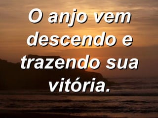 O anjo vem descendo e trazendo sua vitória. 