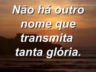 Não há outro nome que transmita  tanta glória. 