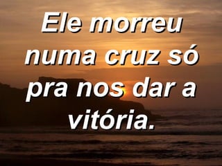 Ele morreu numa cruz só pra nos dar a vitória. 