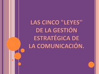 LAS CINCO "LEYES''
   DE LA GESTIÓN
  ESTRATÉGICA DE
LA COMUNICACIÓN.
 