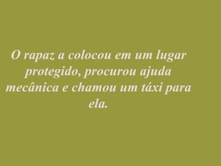 O rapaz a colocou em um lugar protegido, procurou ajuda mecânica e chamou um táxi para ela.