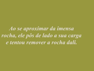 Ao se aproximar da imensa rocha, ele pôs de lado a sua carga e tentou remover a rocha dali.