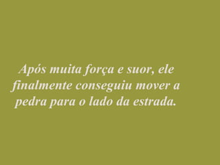 Após muita força e suor, ele finalmente conseguiu mover a pedra para o lado da estrada.