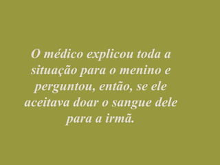 O médico explicou toda a situação para o menino e perguntou, então, se ele aceitava doar o sangue dele para a irmã.