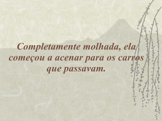 Completamente molhada, ela começou a acenar para os carros que passavam. 