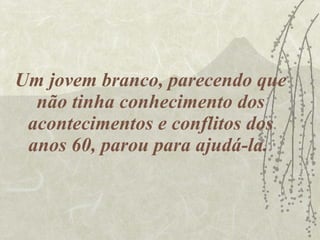 Um jovem branco, parecendo que não tinha conhecimento dos acontecimentos e conflitos dos anos 60, parou para ajudá-la.  
