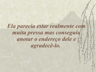 Ela parecia estar realmente com muita pressa mas conseguiu anotar o endereço dele e agradecê-lo.  