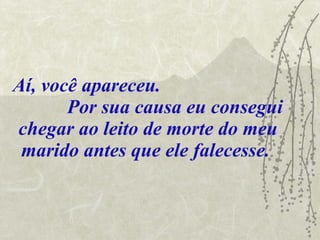 Aí, você apareceu.  Por sua causa eu consegui chegar ao leito de morte do meu marido antes que ele falecesse.   