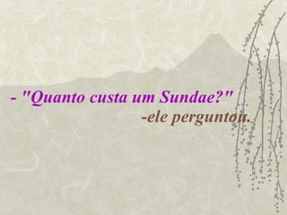 - "Quanto custa um Sundae?"   -ele perguntou. 