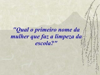 "Qual o primeiro nome da mulher que faz a limpeza da escola?" 