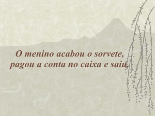 O menino acabou o sorvete, pagou a conta no caixa e saiu. 