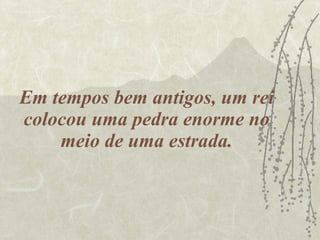 Em tempos bem antigos, um rei colocou uma pedra enorme no meio de uma estrada. 