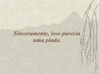 Sinceramente, isso parecia uma piada. 