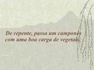 De repente, passa um camponês com uma boa carga de vegetais.  