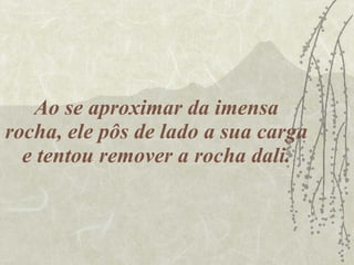 Ao se aproximar da imensa rocha, ele pôs de lado a sua carga e tentou remover a rocha dali. 