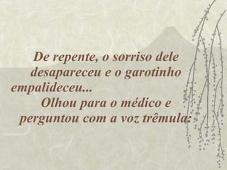 De repente, o sorriso dele desapareceu e o garotinho empalideceu...  Olhou para o médico e perguntou com a voz trêmula: 