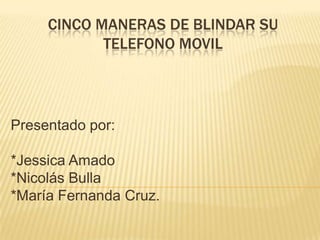 CINCO MANERAS DE BLINDAR SU
            TELEFONO MOVIL




Presentado por:

*Jessica Amado
*Nicolás Bulla
*María Fernanda Cruz.
 