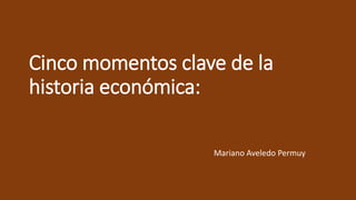 Cinco momentos clave de la
historia económica:
Mariano Aveledo Permuy
 