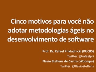 Cinco motivos para você não
adotar metodologias ágeis no
desenvolvimento de software
Prof. Dr. Rafael Prikladnicki (PUCRS)
Twitter: @rafaelpri
Flávio Steffens de Castro (Woompa)
Twitter: @flaviosteffens
 