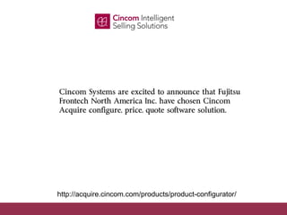 Product Configurator Strategy Key to Competitiveness




Cincom Systems are excited to announce that Fujitsu
Frontech North America Inc. have chosen Cincom
Acquire configure, price, quote software solution.




http://acquire.cincom.com/products/product-configurator/
 