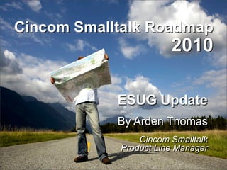 Cincom Smalltalk Roadmap
                       2010

            ESUG Update
            By Arden Thomas
                Cincom Smalltalk
            Product Line Manager
 