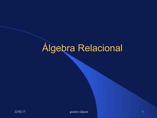 22/02/17 gustavo dejean 1
Álgebra RelacionalÁlgebra Relacional
 