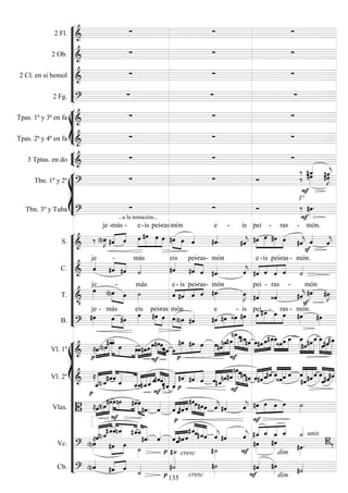 









2 Fl. 
  
2 Ob. 
  
2 Cl. en si bemol 
  
2 Fg. 
  








Tpas. 1ª y 3ª en fa 
  
Tpas. 2ª y 4ª en fa 
  


3 Tptas. en do 
  









Tbn. 1º y 2º 
  








Tbn. 3º y Tuba 
...a la tentación...
  
3º
















S. 
 

je
 

-

más -





e

-is

pei

-ras



món
 


e -


is




pei

-
 
ras


-


món.


C.  je


-
 
más

eis


pei-

ras-


món

  



e -

is

pei-

ras -

món.
T. 


je
 

-
 
más
   
e-

is

pei-

ras-


món

 
pei -

ras -




món


B. 

je -



más
 
eis


pei-

ras



món
  



e
 
-

is





pei-
 
ras -

món.



















Vl. 1º  




 

 





  
 




   











 



 

  



 





Vl. 2º  







 



 




  





  










 



 



  




 




Vlas. 








  

 











 
  





    
Vc. 


















 












cresc 

  


 



  

dim





unis

Cb.  

 

  cresc

 dim
 
135
 