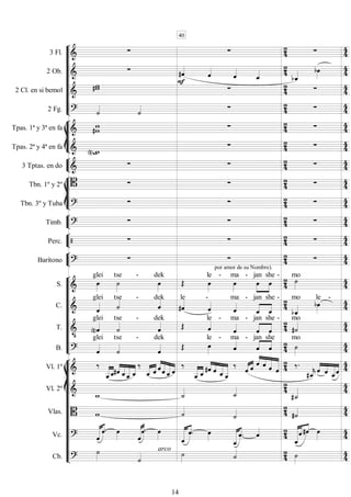 









3 Fl.      
2 Ob.   


 
 

2 Cl. en si bemol 
 
   
2 Fg.  
    








Tpas. 1ª y 3ª en fa 
    
Tpas. 2ª y 4ª en fa   
   


3 Tptas. en do      








Tbn. 1º y 2º      
Tbn. 3º y Tuba 
  
  



Timb. 
  
  



Perc.    
  



Barítono 

por amor de su Nombre).
 
  











S. 

glei

tse -

dek
 
le -

ma -



jan

she -



mo


C.  
glei
tse -
dek
le

-

ma -



jan

she -



mo

le -


T. 


glei

tse -

dek
 le -

ma -



jan

she -

 
mo

B.  
glei

tse -

dek
 
le -
ma -



jan

she
 
mo
















Vl. 1º 







 

 
  


  



 


  

 
 


   
 
 


  

Vl. 2º   
 
 
Vlas.   
   
Vc.   

  

   

   
  

 

  

Cb. 
  arco
   

40
14
 