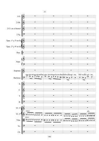 









3 Fl. 
   
2 Ob. 
   
2 Cl. en si bemol 
   
2 Fg. 
   








Tpas. 1ª y 3ª en fa 
   
Tpas. 2ª y 4ª en fa 
   


Perc.     


Arpa

   

   






Soprano 
   
Barítono 

ma-ter
 

mi- 



se-ri
-cor

-

diae,

ma-



ter

mi-




se-ri

-cor

-

diae,

Sal-



ve,

Re-

gi -

na,

Sal-



ve,

Re-

gi -

na,










S. 
   
C. 
   
T. 

   
B. 
   















Vl. 1º 
   
Vl. 2º 
stacc




    



    



    



    



    



   



   
div




   
Vlas. 
stacc




    



   



    



   



    



    



    



  
Vc. 
   
Cb. 
   
10
146
 