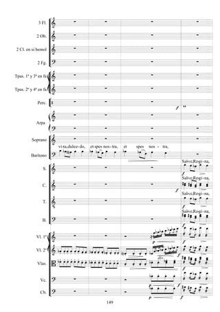 









3 Fl. 
   
2 Ob. 
   
2 Cl. en si bemol 
   
2 Fg. 
   








Tpas. 1ª y 3ª en fa 
   
Tpas. 2ª y 4ª en fa 
   


Perc.    
 


Arpa

   

   






Soprano 
   
Barítono 

vi-ta,
 
dul-

ce-

do,

et


spes
 
nos-

tra,

et
 

spes

nos

- tra,
 












S. 
  


Sal-



ve,

Re

-gi-

na,
C. 
  



Sal-



ve,

Re

-gi-


na,
T. 

  


Sal-



ve,

Re

-gi-

na,
B. 
  



Sal-



ve,

Re

-gi-

na,















Vl. 1º 
  































 

 


Vl. 2º  



   


   



   



   



    
























Vlas. 




    



 
  



    



  




   



div 
 









 







Vc. 
  





  








 

Cb. 
  






  










149
 
